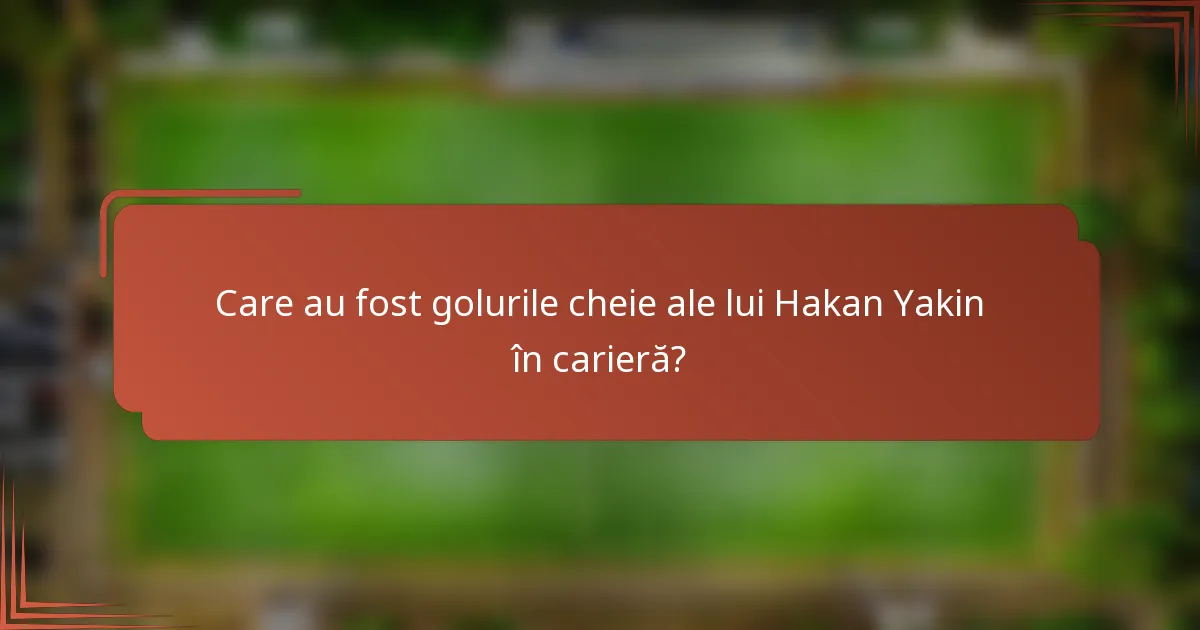 Care au fost golurile cheie ale lui Hakan Yakin în carieră?