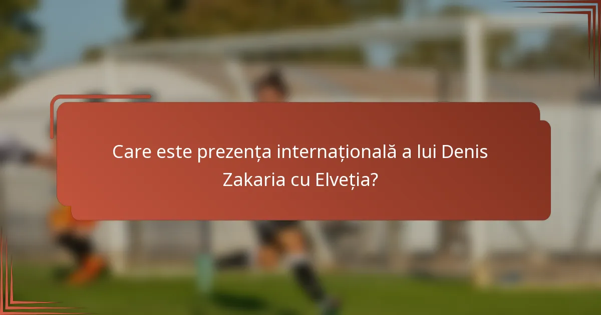 Care este prezența internațională a lui Denis Zakaria cu Elveția?