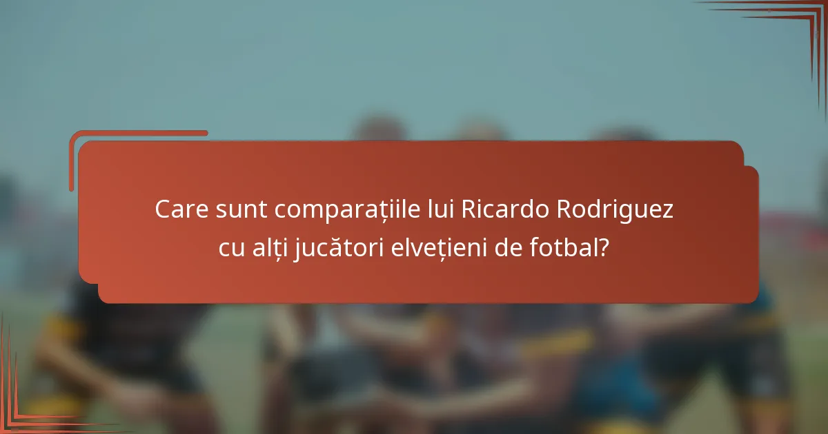 Care sunt comparațiile lui Ricardo Rodriguez cu alți jucători elvețieni de fotbal?