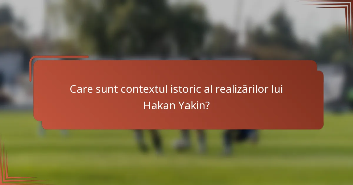 Care sunt contextul istoric al realizărilor lui Hakan Yakin?