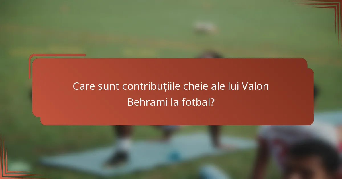 Care sunt contribuțiile cheie ale lui Valon Behrami la fotbal?
