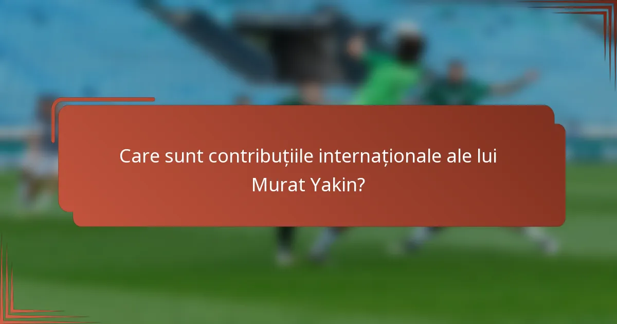 Care sunt contribuțiile internaționale ale lui Murat Yakin?