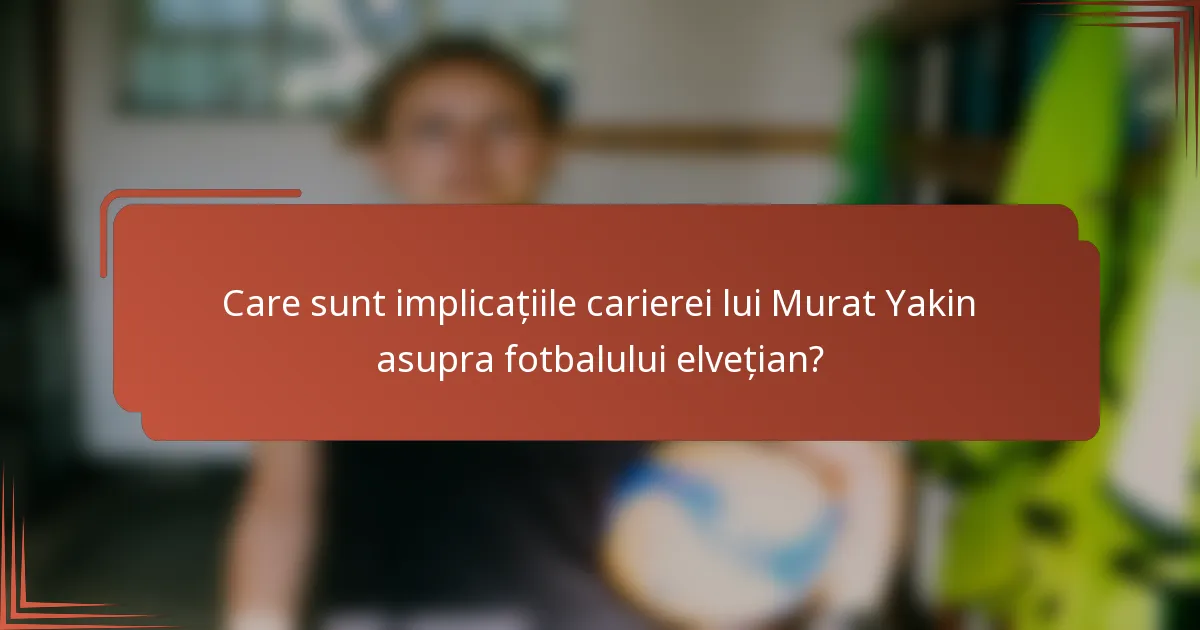 Care sunt implicațiile carierei lui Murat Yakin asupra fotbalului elvețian?
