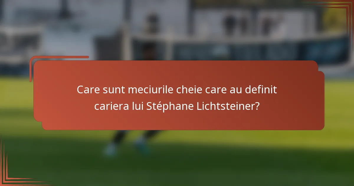 Care sunt meciurile cheie care au definit cariera lui Stéphane Lichtsteiner?