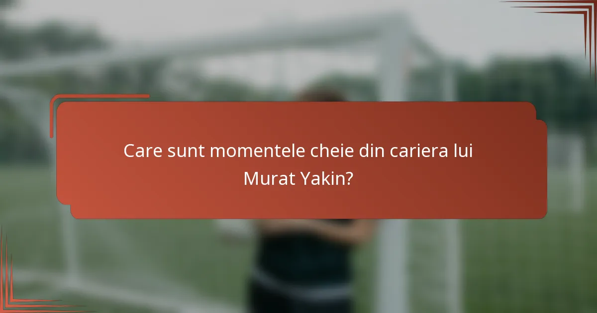 Care sunt momentele cheie din cariera lui Murat Yakin?