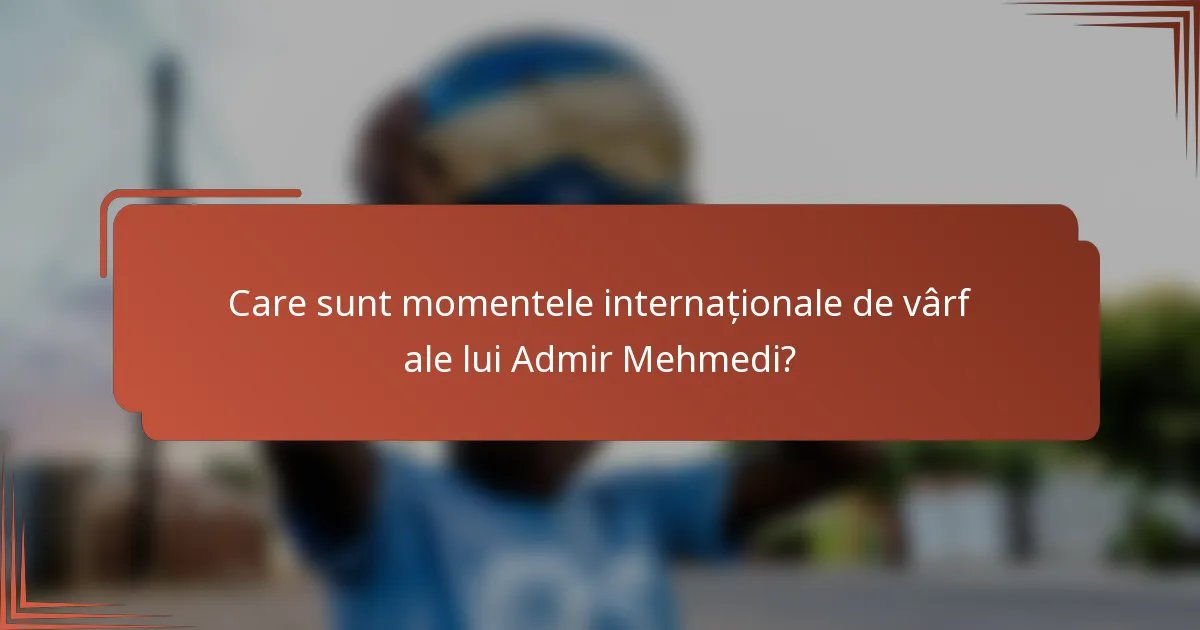 Care sunt momentele internaționale de vârf ale lui Admir Mehmedi?