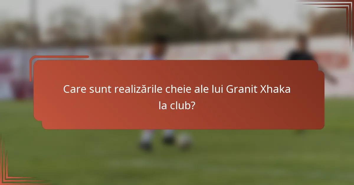 Care sunt realizările cheie ale lui Granit Xhaka la club?