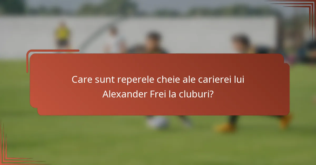 Care sunt reperele cheie ale carierei lui Alexander Frei la cluburi?