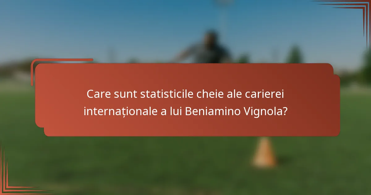 Care sunt statisticile cheie ale carierei internaționale a lui Beniamino Vignola?