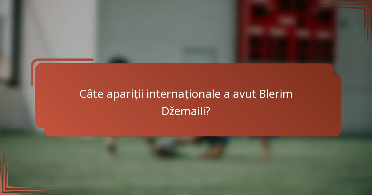 Câte apariții internaționale a avut Blerim Džemaili?