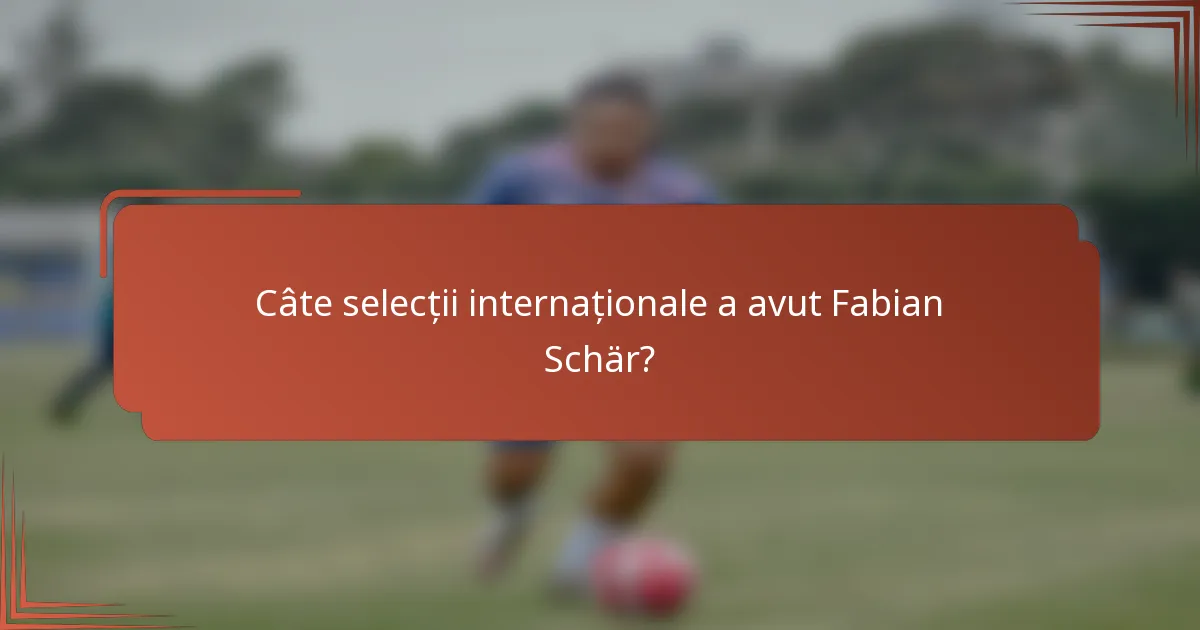 Câte selecții internaționale a avut Fabian Schär?