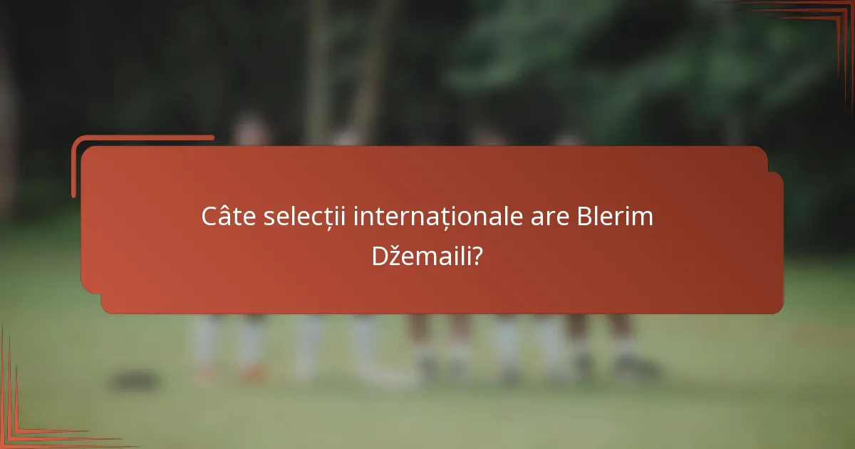Câte selecții internaționale are Blerim Džemaili?