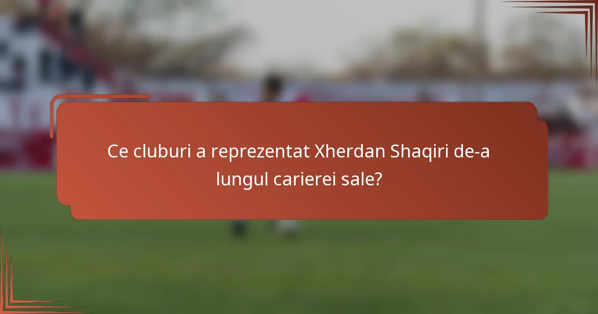 Ce cluburi a reprezentat Xherdan Shaqiri de-a lungul carierei sale?