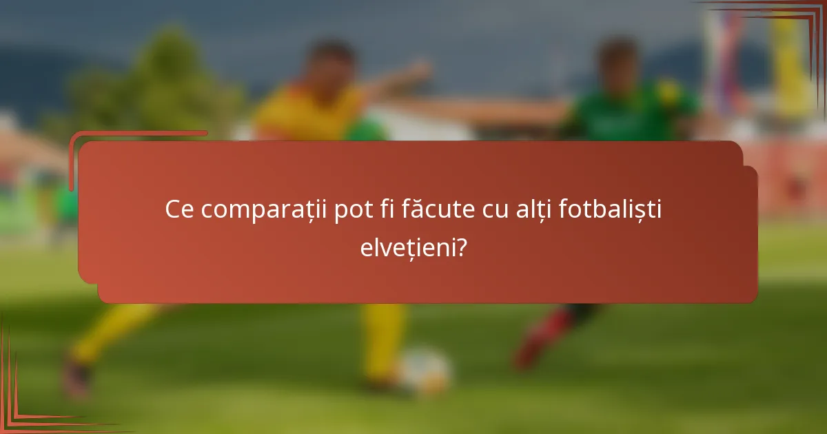 Ce comparații pot fi făcute cu alți fotbaliști elvețieni?