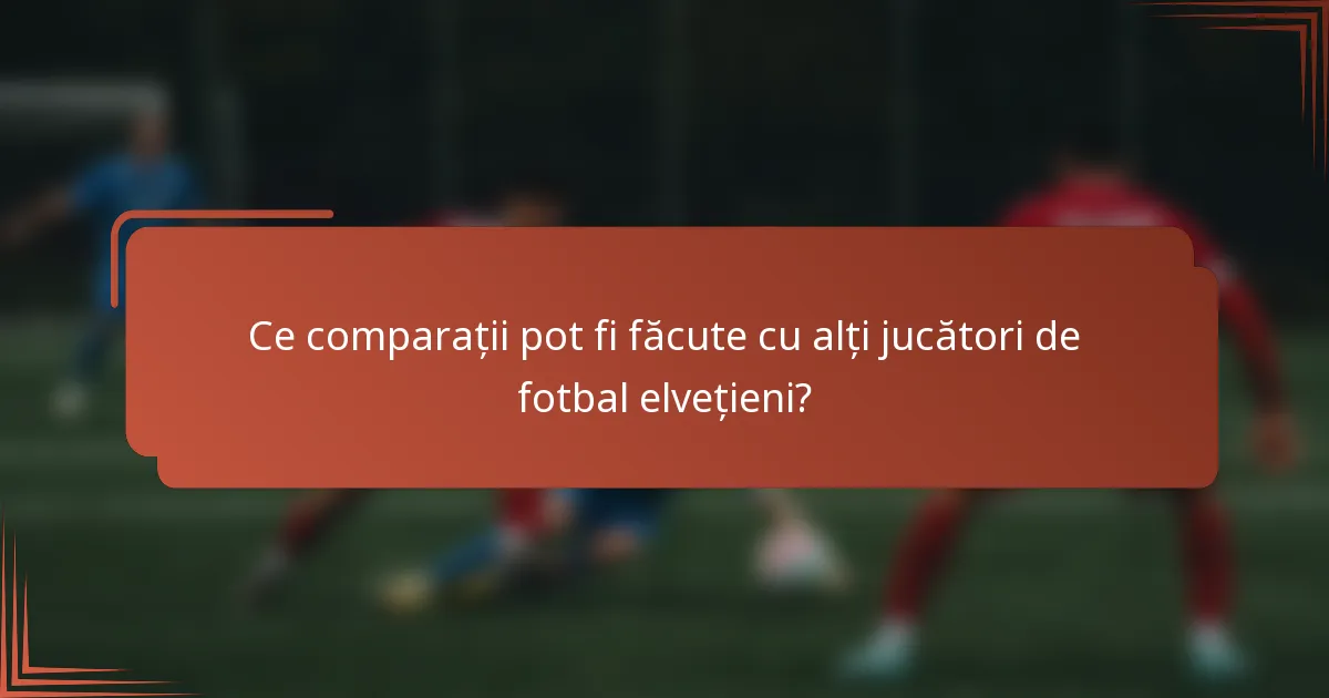Ce comparații pot fi făcute cu alți jucători de fotbal elvețieni?