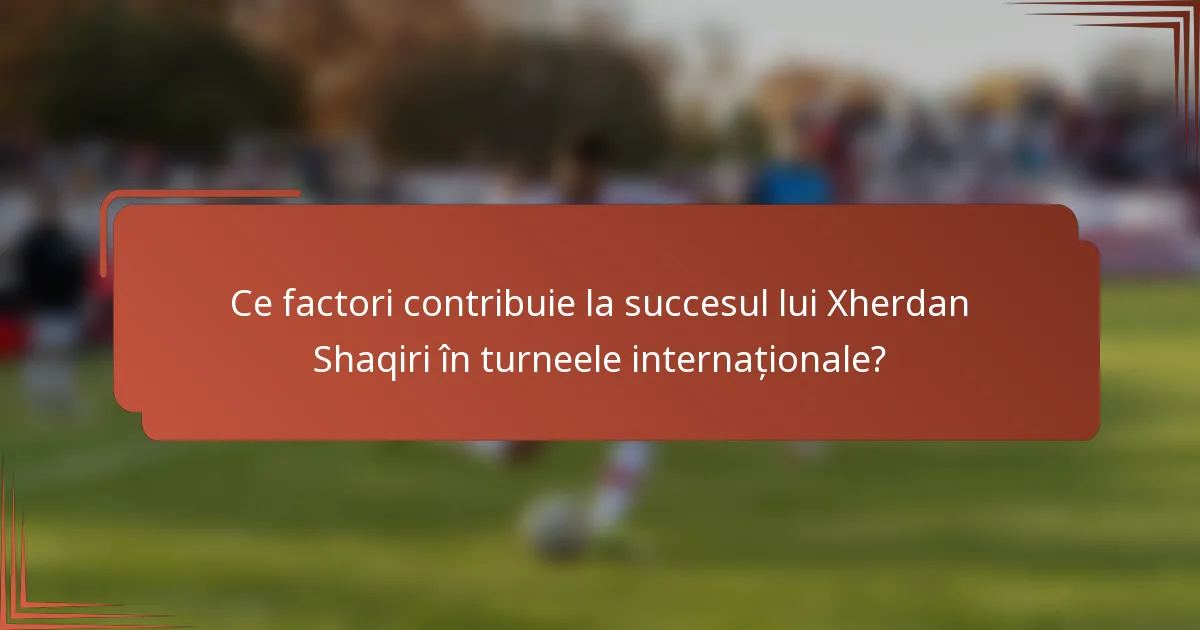 Ce factori contribuie la succesul lui Xherdan Shaqiri în turneele internaționale?