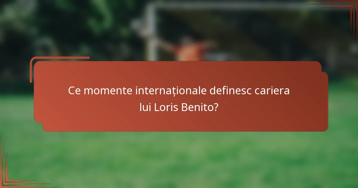 Ce momente internaționale definesc cariera lui Loris Benito?