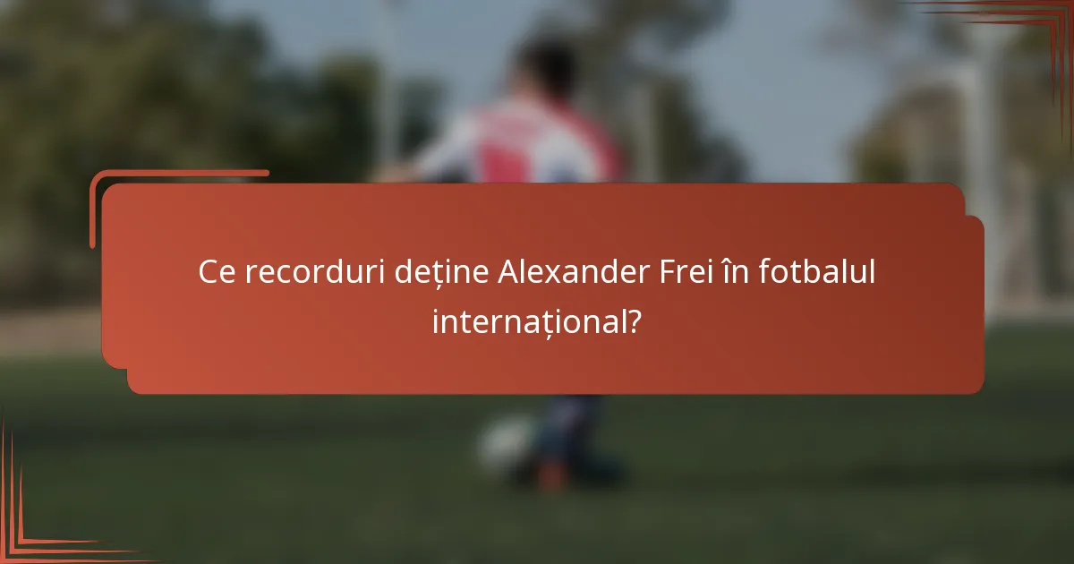 Ce recorduri deține Alexander Frei în fotbalul internațional?