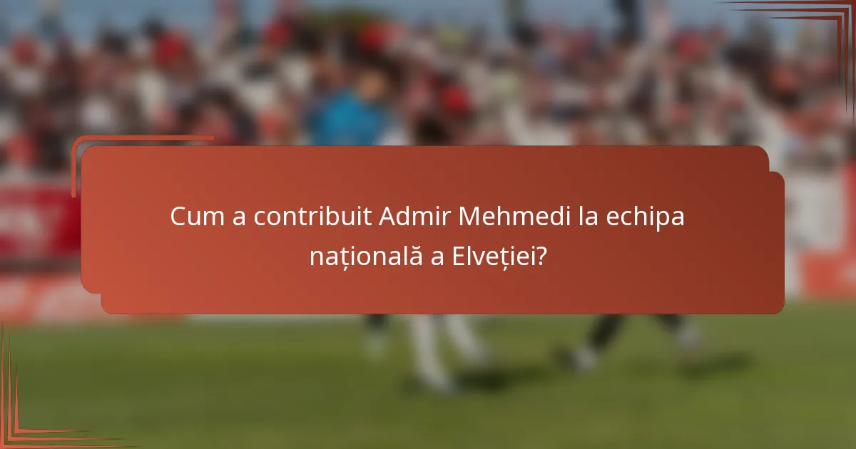 Cum a contribuit Admir Mehmedi la echipa națională a Elveției?