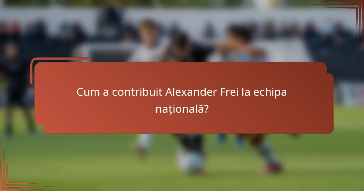 Cum a contribuit Alexander Frei la echipa națională?
