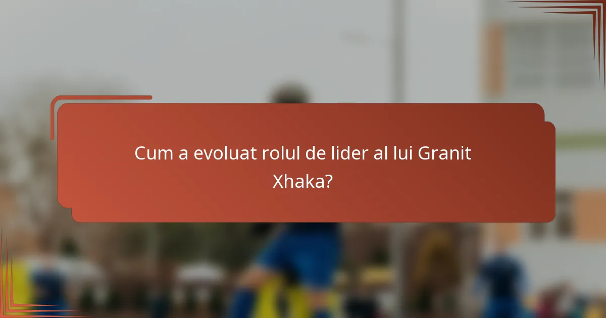Cum a evoluat rolul de lider al lui Granit Xhaka?