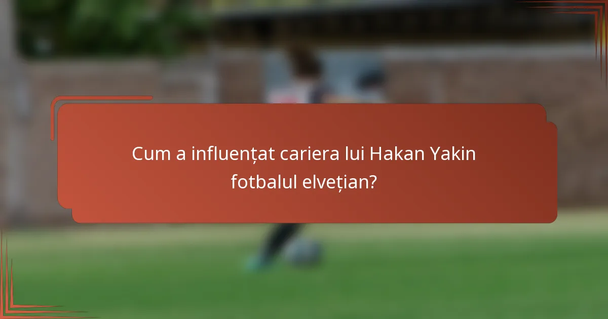 Cum a influențat cariera lui Hakan Yakin fotbalul elvețian?