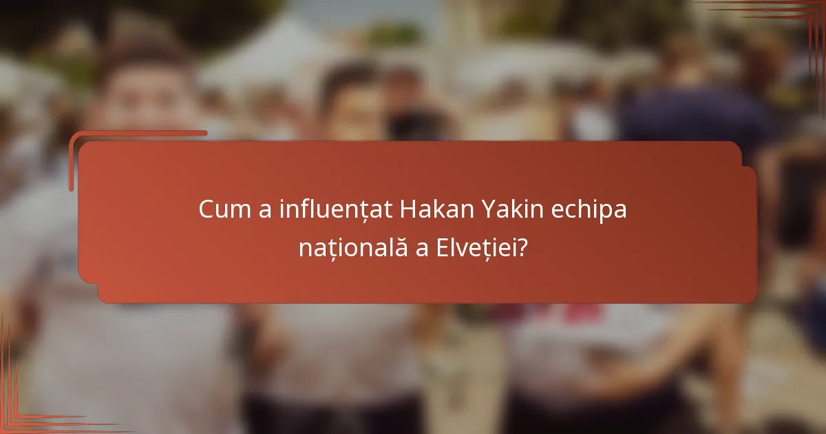 Cum a influențat Hakan Yakin echipa națională a Elveției?