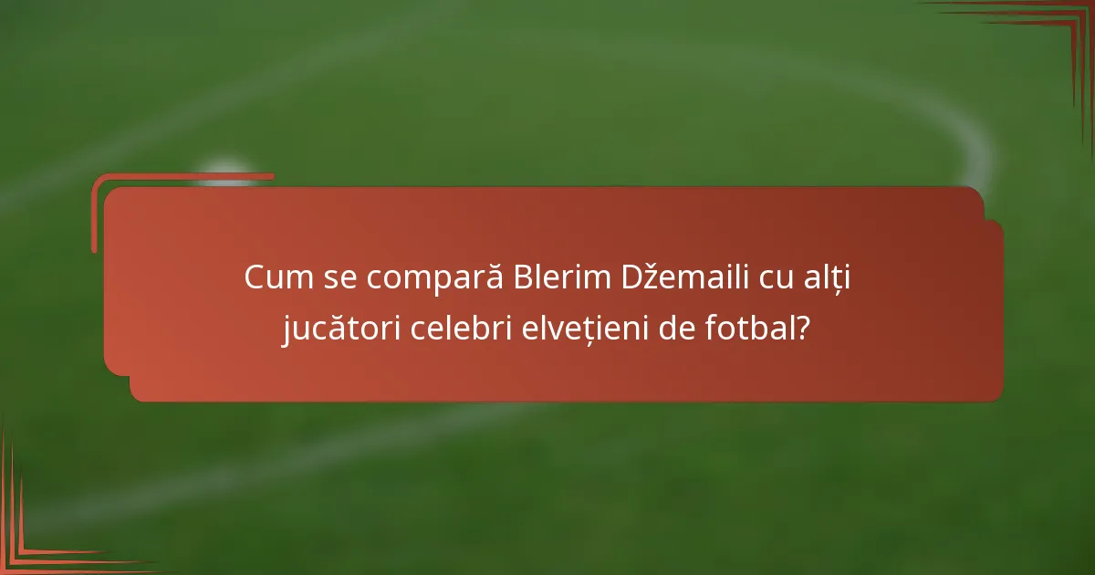 Cum se compară Blerim Džemaili cu alți jucători celebri elvețieni de fotbal?