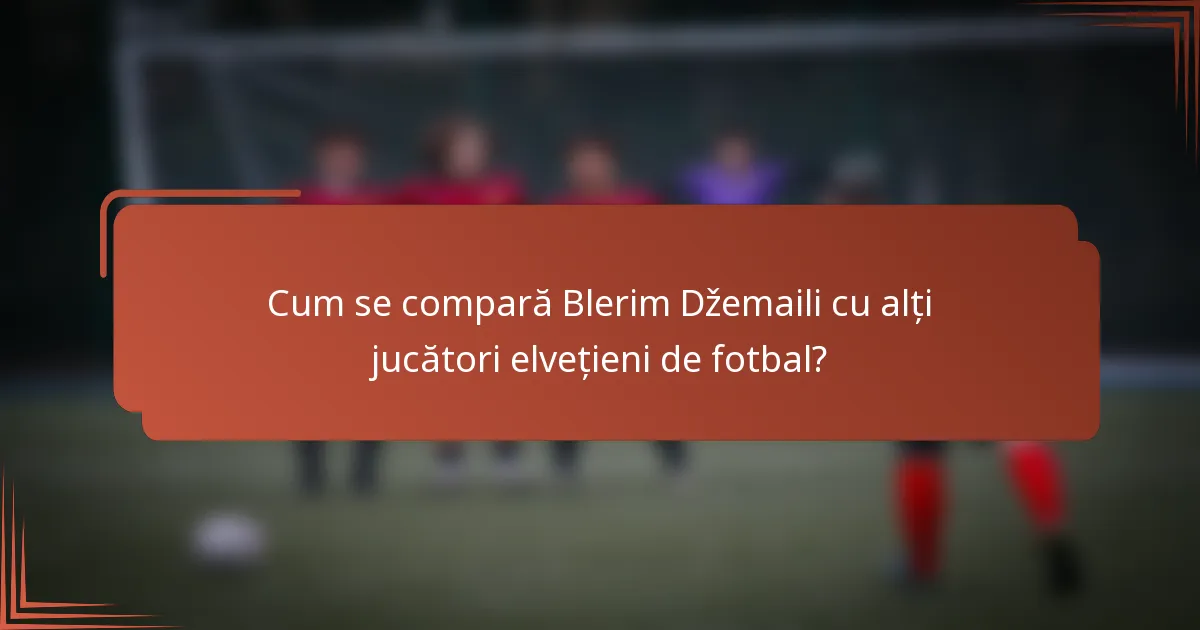 Cum se compară Blerim Džemaili cu alți jucători elvețieni de fotbal?