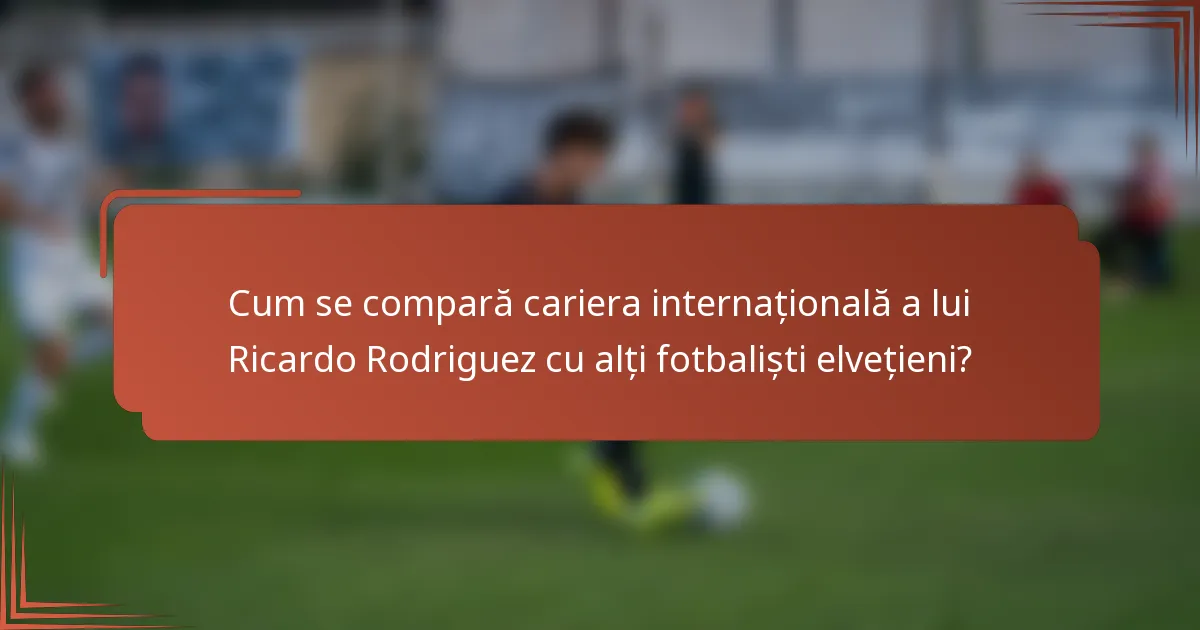 Cum se compară cariera internațională a lui Ricardo Rodriguez cu alți fotbaliști elvețieni?