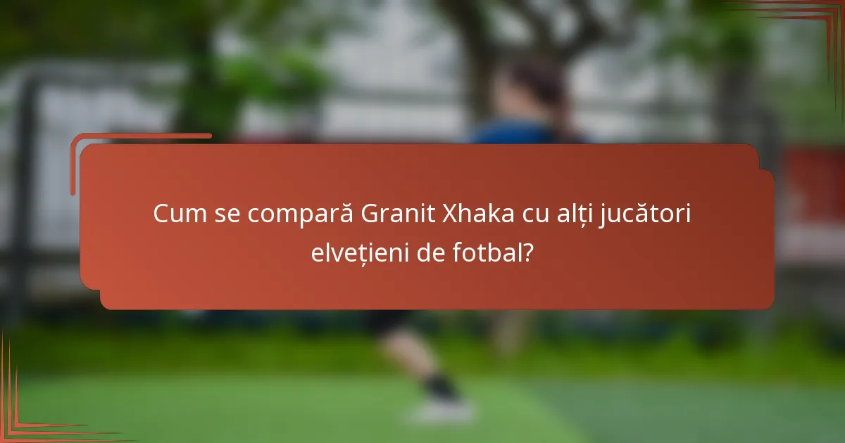 Cum se compară Granit Xhaka cu alți jucători elvețieni de fotbal?