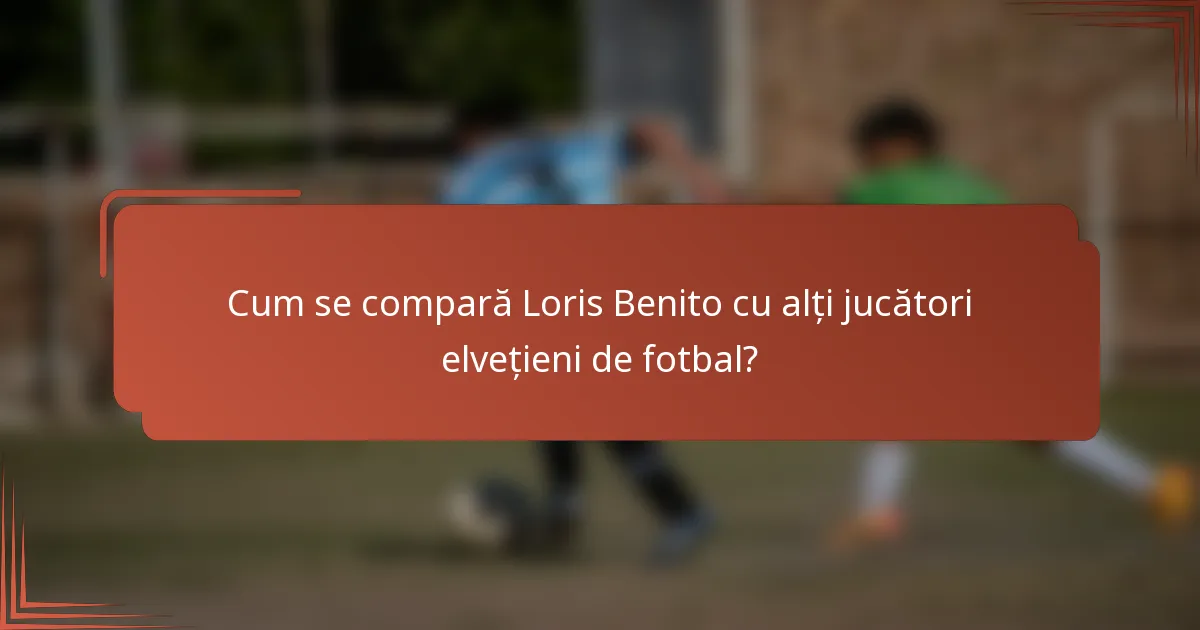 Cum se compară Loris Benito cu alți jucători elvețieni de fotbal?