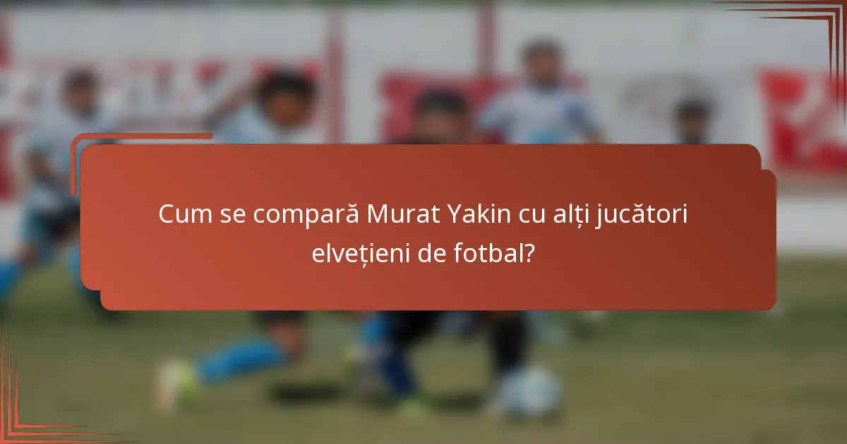 Cum se compară Murat Yakin cu alți jucători elvețieni de fotbal?