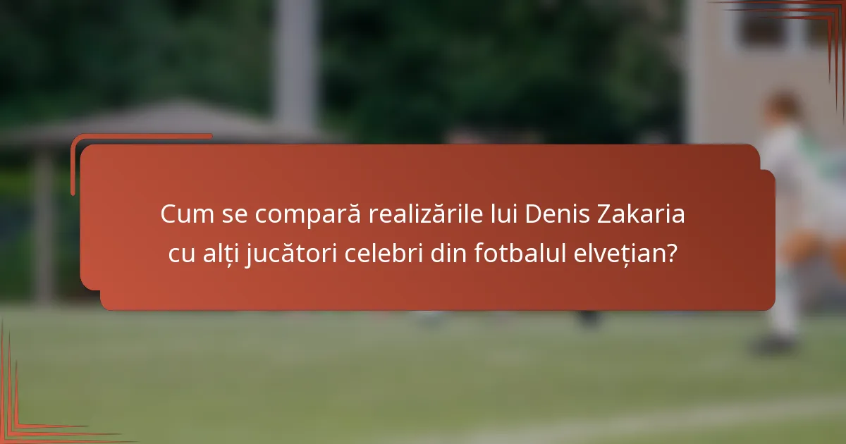 Cum se compară realizările lui Denis Zakaria cu alți jucători celebri din fotbalul elvețian?