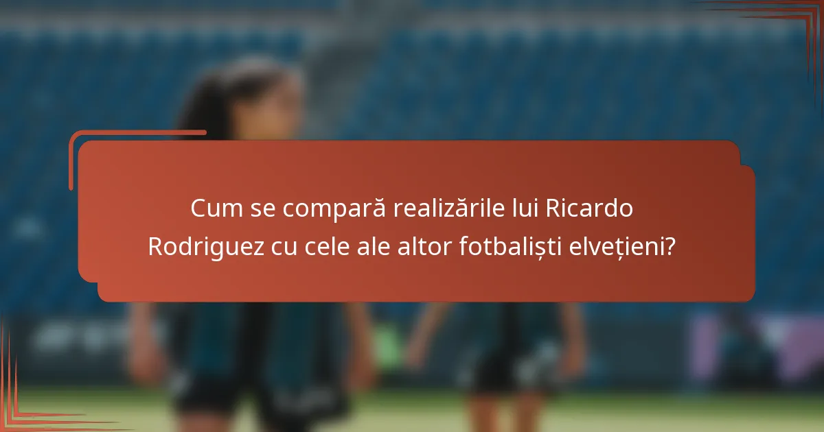 Cum se compară realizările lui Ricardo Rodriguez cu cele ale altor fotbaliști elvețieni?