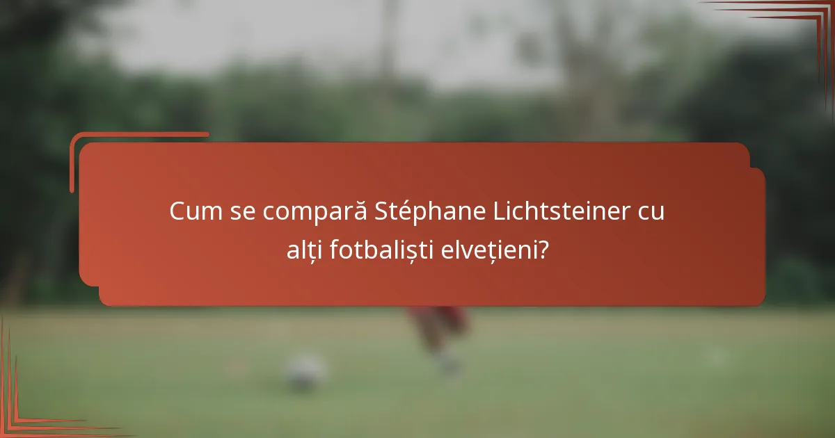Cum se compară Stéphane Lichtsteiner cu alți fotbaliști elvețieni?