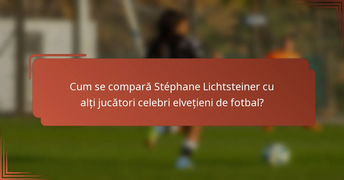 Cum se compară Stéphane Lichtsteiner cu alți jucători celebri elvețieni de fotbal?