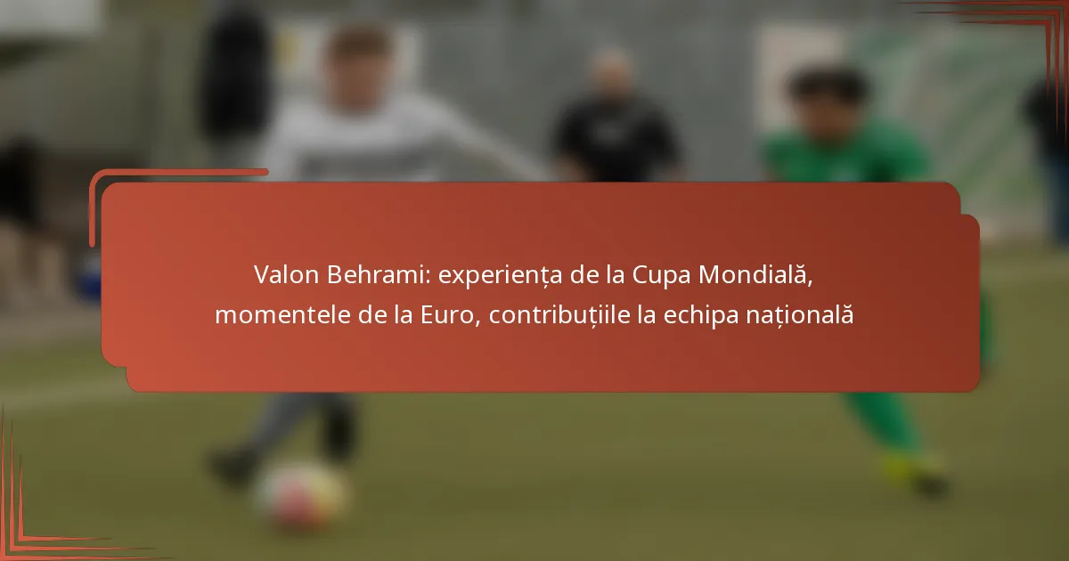 Valon Behrami: experiența de la Cupa Mondială, momentele de la Euro, contribuțiile la echipa națională
